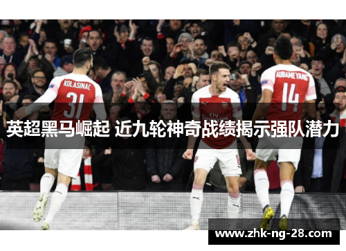 英超黑马崛起 近九轮神奇战绩揭示强队潜力 英超黑马崛起 近九轮神奇战绩揭示强队潜力
