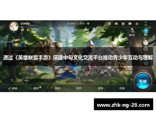 通过《英雄联盟手游》搭建中匈文化交流平台推动青少年互动与理解 通过《英雄联盟手游》搭建中匈文化交流平台推动青少年互动与理解