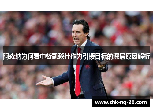 阿森纳为何看中哲凯赖什作为引援目标的深层原因解析 阿森纳为何看中哲凯赖什作为引援目标的深层原因解析