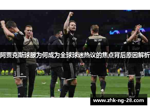 阿贾克斯球服为何成为全球球迷热议的焦点背后原因解析