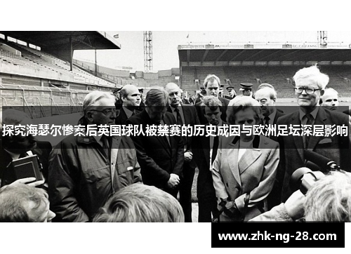 探究海瑟尔惨案后英国球队被禁赛的历史成因与欧洲足坛深层影响 探究海瑟尔惨案后英国球队被禁赛的历史成因与欧洲足坛深层影响