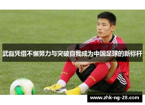 武磊凭借不懈努力与突破自我成为中国足球的新标杆 武磊凭借不懈努力与突破自我成为中国足球的新标杆