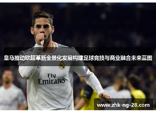 皇马推动欧超革新全景化发展构建足球竞技与商业融合未来蓝图 皇马推动欧超革新全景化发展构建足球竞技与商业融合未来蓝图