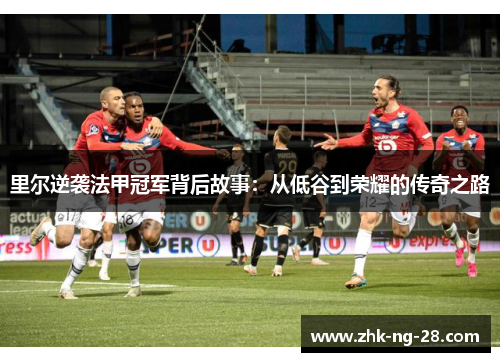 里尔逆袭法甲冠军背后故事:从低谷到荣耀的传奇之路 里尔逆袭法甲冠军背后故事:从低谷到荣耀的传奇之路
