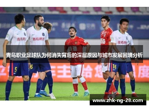 青岛职业足球队为何消失背后的深层原因与城市发展困境分析 青岛职业足球队为何消失背后的深层原因与城市发展困境分析