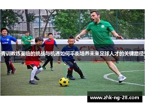 青训教练面临的挑战与机遇如何平衡培养未来足球人才的关键路径 青训教练面临的挑战与机遇如何平衡培养未来足球人才的关键路径