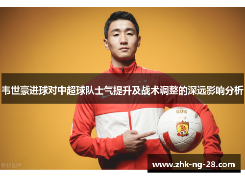 韦世豪进球对中超球队士气提升及战术调整的深远影响分析 韦世豪进球对中超球队士气提升及战术调整的深远影响分析