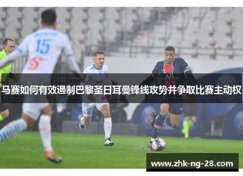 马赛如何有效遏制巴黎圣日耳曼锋线攻势并争取比赛主动权 马赛如何有效遏制巴黎圣日耳曼锋线攻势并争取比赛主动权