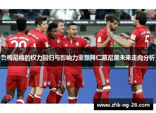 鲁梅尼格的权力回归与影响力重塑拜仁慕尼黑未来走向分析 鲁梅尼格的权力回归与影响力重塑拜仁慕尼黑未来走向分析