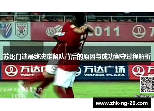 苏比门迪最终决定留队背后的原因与成功留守过程解析 苏比门迪最终决定留队背后的原因与成功留守过程解析