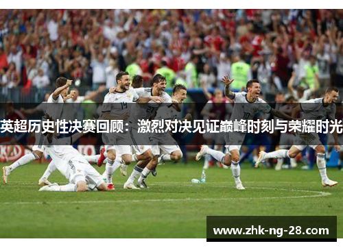 英超历史性决赛回顾:激烈对决见证巅峰时刻与荣耀时光 英超历史性决赛回顾:激烈对决见证巅峰时刻与荣耀时光