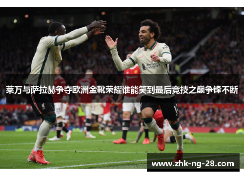 莱万与萨拉赫争夺欧洲金靴荣耀谁能笑到最后竞技之巅争锋不断 莱万与萨拉赫争夺欧洲金靴荣耀谁能笑到最后竞技之巅争锋不断