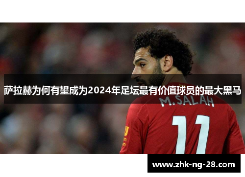 萨拉赫为何有望成为2024年足坛最有价值球员的最大黑马 萨拉赫为何有望成为2024年足坛最有价值球员的最大黑马