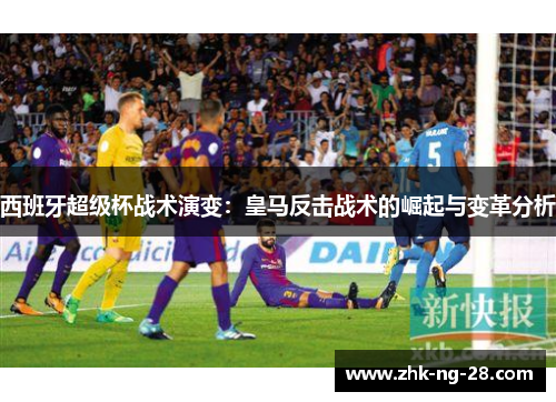 西班牙超级杯战术演变:皇马反击战术的崛起与变革分析 西班牙超级杯战术演变:皇马反击战术的崛起与变革分析