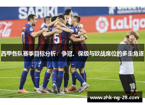西甲各队赛季目标分析:争冠、保级与欧战席位的多重角逐 西甲各队赛季目标分析:争冠、保级与欧战席位的多重角逐