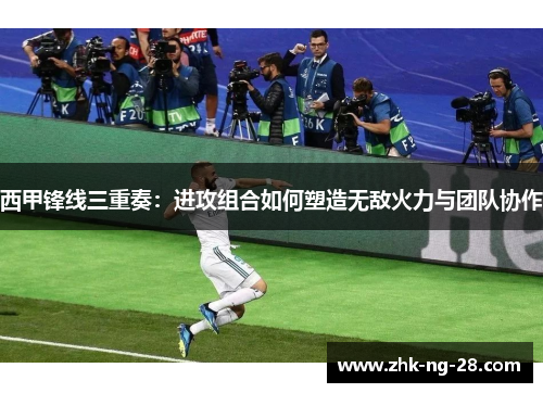 西甲锋线三重奏:进攻组合如何塑造无敌火力与团队协作 西甲锋线三重奏:进攻组合如何塑造无敌火力与团队协作
