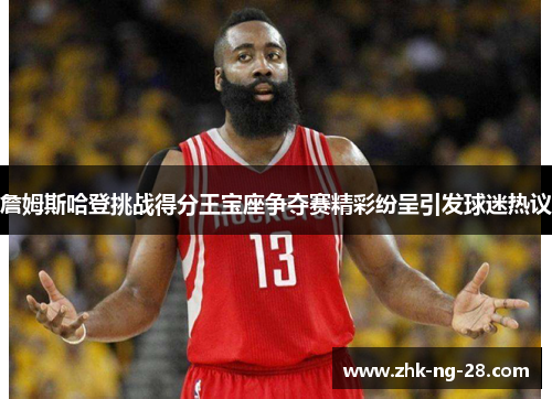 詹姆斯哈登挑战得分王宝座争夺赛精彩纷呈引发球迷热议 詹姆斯哈登挑战得分王宝座争夺赛精彩纷呈引发球迷热议