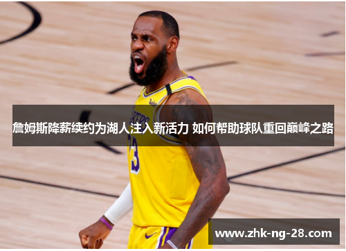 詹姆斯降薪续约为湖人注入新活力 如何帮助球队重回巅峰之路 詹姆斯降薪续约为湖人注入新活力 如何帮助球队重回巅峰之路