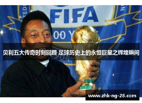 贝利五大传奇时刻回顾 足球历史上的永恒巨星之辉煌瞬间 贝利五大传奇时刻回顾 足球历史上的永恒巨星之辉煌瞬间