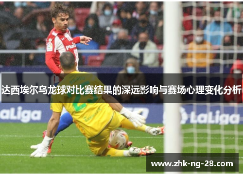 达西埃尔乌龙球对比赛结果的深远影响与赛场心理变化分析 达西埃尔乌龙球对比赛结果的深远影响与赛场心理变化分析