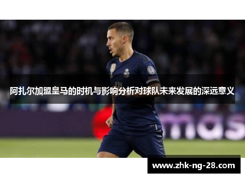 阿扎尔加盟皇马的时机与影响分析对球队未来发展的深远意义 阿扎尔加盟皇马的时机与影响分析对球队未来发展的深远意义