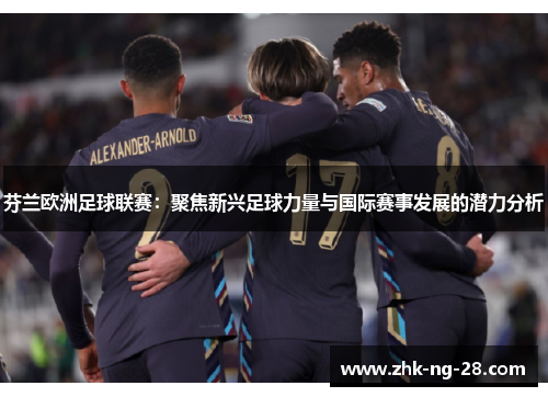 芬兰欧洲足球联赛:聚焦新兴足球力量与国际赛事发展的潜力分析 芬兰欧洲足球联赛:聚焦新兴足球力量与国际赛事发展的潜力分析