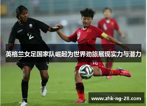 英格兰女足国家队崛起为世界劲旅展现实力与潜力 英格兰女足国家队崛起为世界劲旅展现实力与潜力