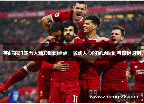 英超第21轮五大精彩瞬间盘点:激动人心的赛场瞬间与惊艳时刻 英超第21轮五大精彩瞬间盘点:激动人心的赛场瞬间与惊艳时刻