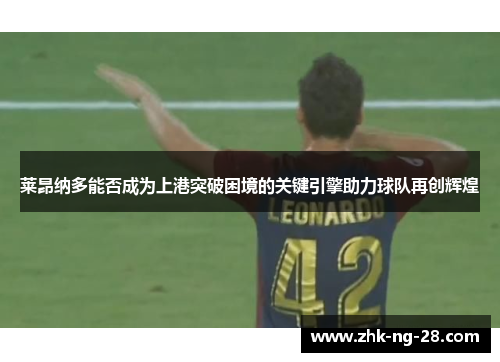 莱昂纳多能否成为上港突破困境的关键引擎助力球队再创辉煌