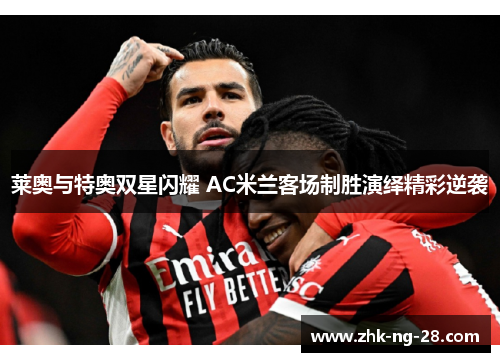 莱奥与特奥双星闪耀 AC米兰客场制胜演绎精彩逆袭 莱奥与特奥双星闪耀 AC米兰客场制胜演绎精彩逆袭