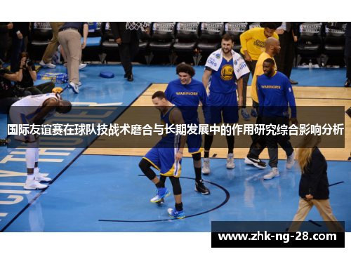 国际友谊赛在球队技战术磨合与长期发展中的作用研究综合影响分析