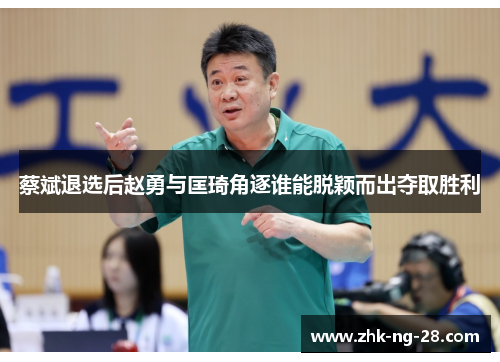 蔡斌退选后赵勇与匡琦角逐谁能脱颖而出夺取胜利