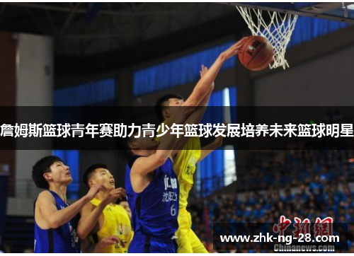 詹姆斯篮球青年赛助力青少年篮球发展培养未来篮球明星