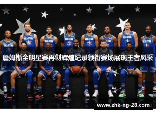 詹姆斯全明星赛再创辉煌纪录领衔赛场展现王者风采