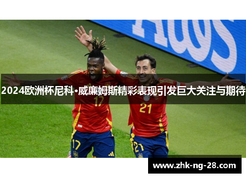 2024欧洲杯尼科·威廉姆斯精彩表现引发巨大关注与期待