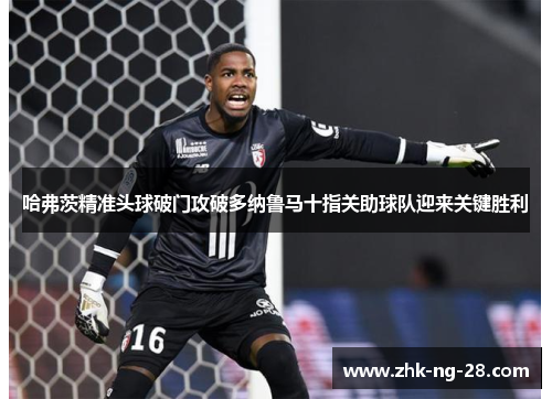 哈弗茨精准头球破门攻破多纳鲁马十指关助球队迎来关键胜利