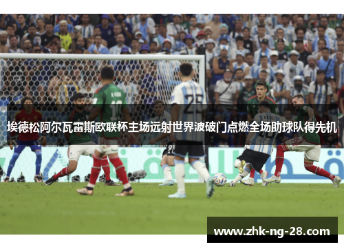 埃德松阿尔瓦雷斯欧联杯主场远射世界波破门点燃全场助球队得先机
