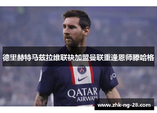 德里赫特马兹拉维联袂加盟曼联重逢恩师滕哈格