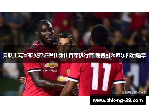 曼联正式宣布贝拉达担任新任首席执行官 期待引领俱乐部新篇章