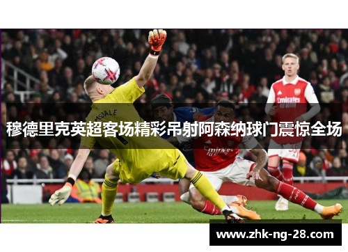 穆德里克英超客场精彩吊射阿森纳球门震惊全场