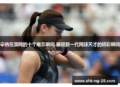 辛纳在澳网的十个难忘瞬间 展现新一代网球天才的精彩瞬间