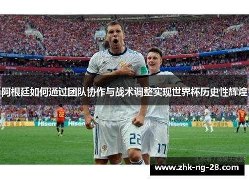 阿根廷如何通过团队协作与战术调整实现世界杯历史性辉煌