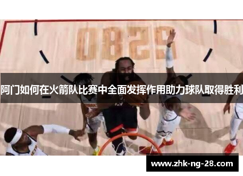 阿门如何在火箭队比赛中全面发挥作用助力球队取得胜利 阿门如何在火箭队比赛中全面发挥作用助力球队取得胜利
