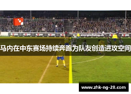 马内在中东赛场持续奔跑为队友创造进攻空间 马内在中东赛场持续奔跑为队友创造进攻空间