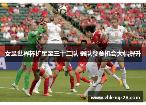 女足世界杯扩军至三十二队 弱队参赛机会大幅提升 女足世界杯扩军至三十二队 弱队参赛机会大幅提升